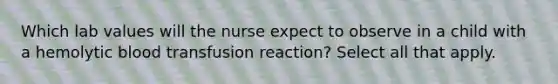 Which lab values will the nurse expect to observe in a child with a hemolytic blood transfusion reaction? Select all that apply.