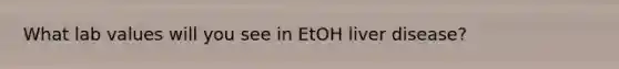 What lab values will you see in EtOH liver disease?