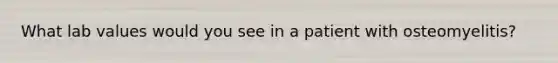 What lab values would you see in a patient with osteomyelitis?