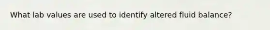 What lab values are used to identify altered fluid balance?