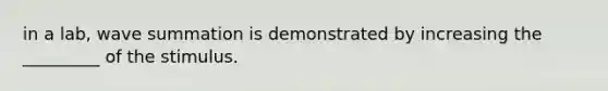 in a lab, wave summation is demonstrated by increasing the _________ of the stimulus.