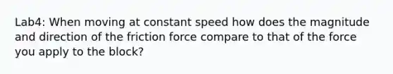 Lab4: When moving at constant speed how does the magnitude and direction of the friction force compare to that of the force you apply to the block?