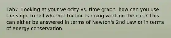 Lab7: Looking at your velocity vs. time graph, how can you use the slope to tell whether friction is doing work on the cart? This can either be answered in terms of Newton's 2nd Law or in terms of energy conservation.