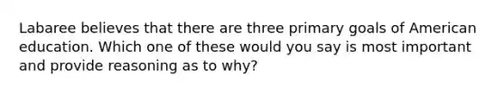 Labaree believes that there are three primary goals of American education. Which one of these would you say is most important and provide reasoning as to why?