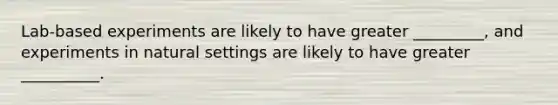 Lab-based experiments are likely to have greater _________, and experiments in natural settings are likely to have greater __________.