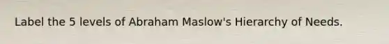 Label the 5 levels of Abraham Maslow's Hierarchy of Needs.