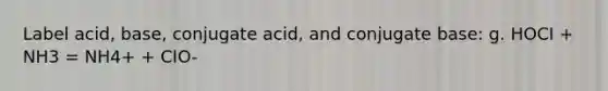 Label acid, base, conjugate acid, and conjugate base: g. HOCI + NH3 = NH4+ + CIO-