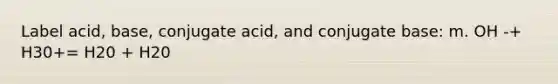 Label acid, base, conjugate acid, and conjugate base: m. OH -+ H30+= H20 + H20