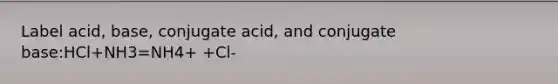 Label acid, base, conjugate acid, and conjugate base:HCl+NH3=NH4+ +Cl-