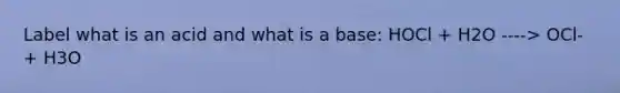 Label what is an acid and what is a base: HOCl + H2O ----> OCl- + H3O