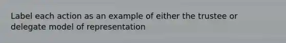 Label each action as an example of either the trustee or delegate model of representation