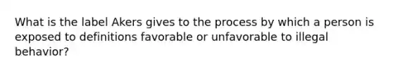 What is the label Akers gives to the process by which a person is exposed to definitions favorable or unfavorable to illegal behavior?