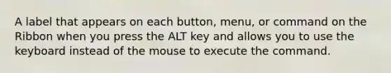 A label that appears on each button, menu, or command on the Ribbon when you press the ALT key and allows you to use the keyboard instead of the mouse to execute the command.