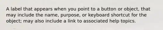 A label that appears when you point to a button or object, that may include the name, purpose, or keyboard shortcut for the object; may also include a link to associated help topics.