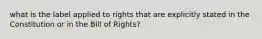 what is the label applied to rights that are explicitly stated in the Constitution or in the Bill of Rights?