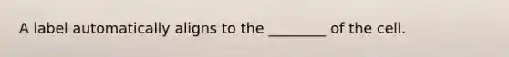 A label automatically aligns to the ________ of the cell.