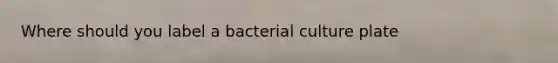 Where should you label a bacterial culture plate