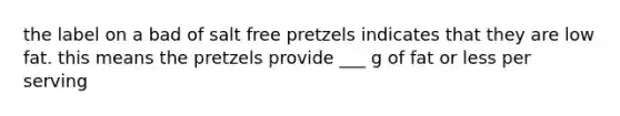 the label on a bad of salt free pretzels indicates that they are low fat. this means the pretzels provide ___ g of fat or less per serving