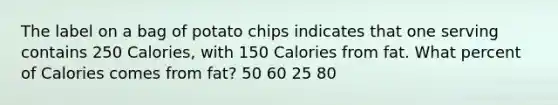 The label on a bag of potato chips indicates that one serving contains 250 Calories, with 150 Calories from fat. What percent of Calories comes from fat? 50 60 25 80