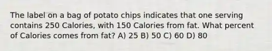 The label on a bag of potato chips indicates that one serving contains 250 Calories, with 150 Calories from fat. What percent of Calories comes from fat? A) 25 B) 50 C) 60 D) 80