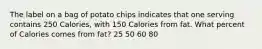 The label on a bag of potato chips indicates that one serving contains 250 Calories, with 150 Calories from fat. What percent of Calories comes from fat? 25 50 60 80