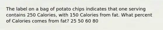 The label on a bag of potato chips indicates that one serving contains 250 Calories, with 150 Calories from fat. What percent of Calories comes from fat? 25 50 60 80