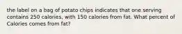 the label on a bag of potato chips indicates that one serving contains 250 calories, with 150 calories from fat. What percent of Calories comes from fat?