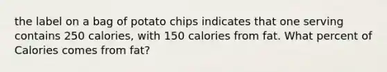 the label on a bag of potato chips indicates that one serving contains 250 calories, with 150 calories from fat. What percent of Calories comes from fat?