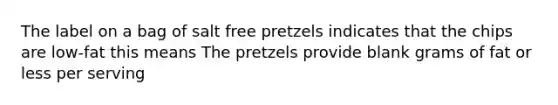 The label on a bag of salt free pretzels indicates that the chips are low-fat this means The pretzels provide blank grams of fat or less per serving