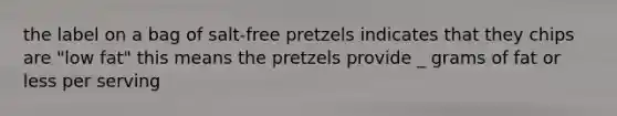 the label on a bag of salt-free pretzels indicates that they chips are "low fat" this means the pretzels provide _ grams of fat or less per serving