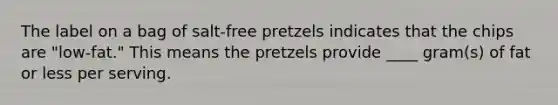 The label on a bag of salt-free pretzels indicates that the chips are "low-fat." This means the pretzels provide ____ gram(s) of fat or less per serving.