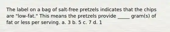 The label on a bag of salt-free pretzels indicates that the chips are "low-fat." This means the pretzels provide _____ gram(s) of fat or less per serving. a. 3 b. 5 c. 7 d. 1