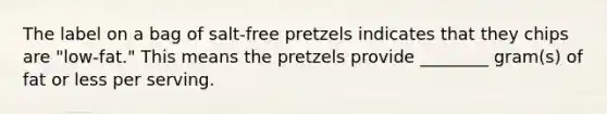 The label on a bag of salt-free pretzels indicates that they chips are "low-fat." This means the pretzels provide ________ gram(s) of fat or less per serving.