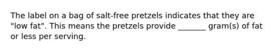 The label on a bag of salt-free pretzels indicates that they are "low fat". This means the pretzels provide _______ gram(s) of fat or less per serving.