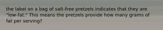 the label on a bag of salt-free pretzels indicates that they are "low-fat." This means the pretzels provide how many grams of fat per serving?