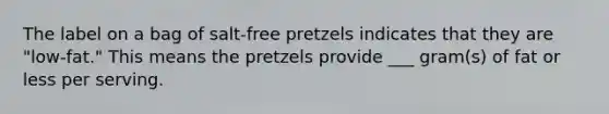 The label on a bag of salt-free pretzels indicates that they are "low-fat." This means the pretzels provide ___ gram(s) of fat or less per serving.