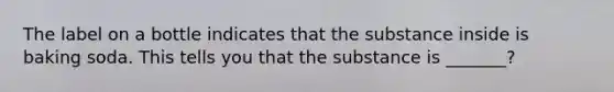 The label on a bottle indicates that the substance inside is baking soda. This tells you that the substance is _______?