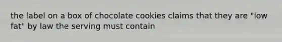 the label on a box of chocolate cookies claims that they are "low fat" by law the serving must contain