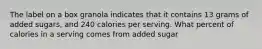 The label on a box granola indicates that it contains 13 grams of added sugars, and 240 calories per serving. What percent of calories in a serving comes from added sugar