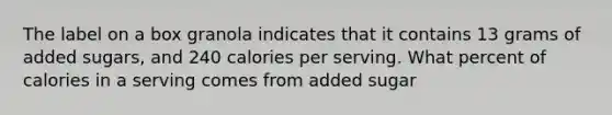 The label on a box granola indicates that it contains 13 grams of added sugars, and 240 calories per serving. What percent of calories in a serving comes from added sugar