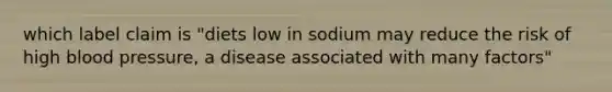 which label claim is "diets low in sodium may reduce the risk of high blood pressure, a disease associated with many factors"