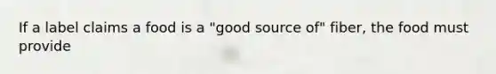 If a label claims a food is a "good source of" fiber, the food must provide