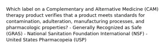 Which label on a Complementary and Alternative Medicine (CAM) therapy product verifies that a product meets standards for contamination, adulteration, manufacturing processes, and pharmacologic properties? - Generally Recognized as Safe (GRAS) - National Sanitation Foundation International (NSF) - United States Pharmacopeia (USP)