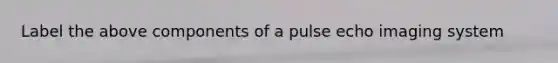 Label the above components of a pulse echo imaging system