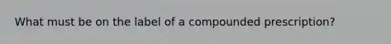 What must be on the label of a compounded prescription?