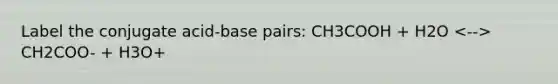 Label the conjugate acid-base pairs: CH3COOH + H2O CH2COO- + H3O+