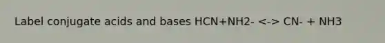 Label conjugate acids and bases HCN+NH2- CN- + NH3