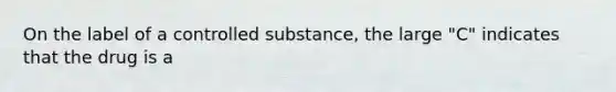 On the label of a controlled substance, the large "C" indicates that the drug is a