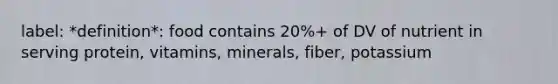 label: *definition*: food contains 20%+ of DV of nutrient in serving protein, vitamins, minerals, fiber, potassium