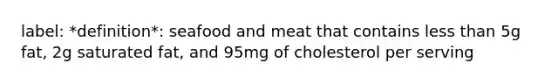 label: *definition*: seafood and meat that contains less than 5g fat, 2g saturated fat, and 95mg of cholesterol per serving